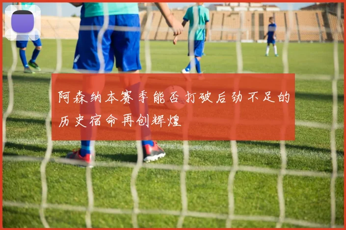 阿森纳本赛季能否打破后劲不足的历史宿命再创辉煌