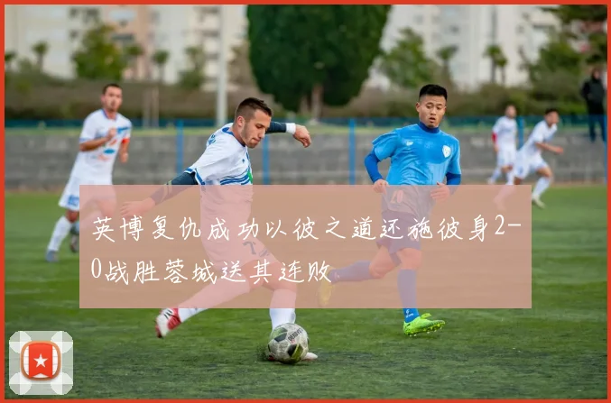 英博复仇成功以彼之道还施彼身2-0战胜蓉城送其连败