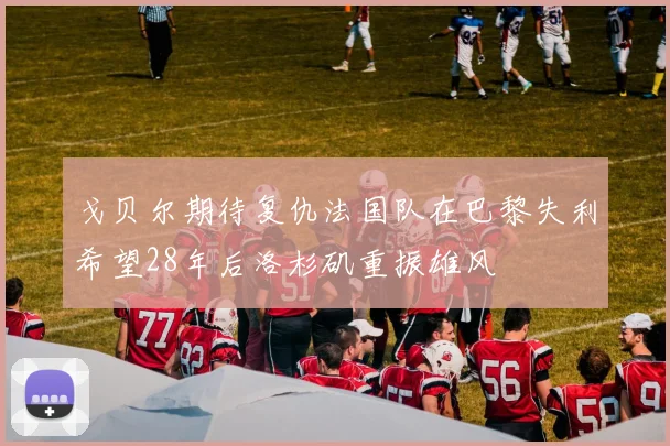 戈贝尔期待复仇法国队在巴黎失利希望28年后洛杉矶重振雄风