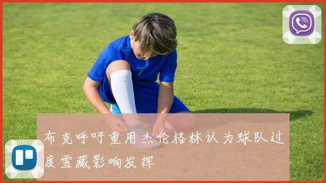 布克呼吁重用杰伦格林认为球队过度雪藏影响发挥