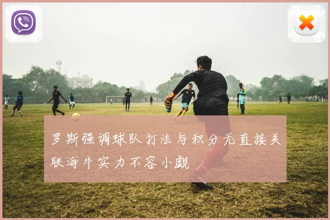 罗斯强调球队打法与积分无直接关联海牛实力不容小觑