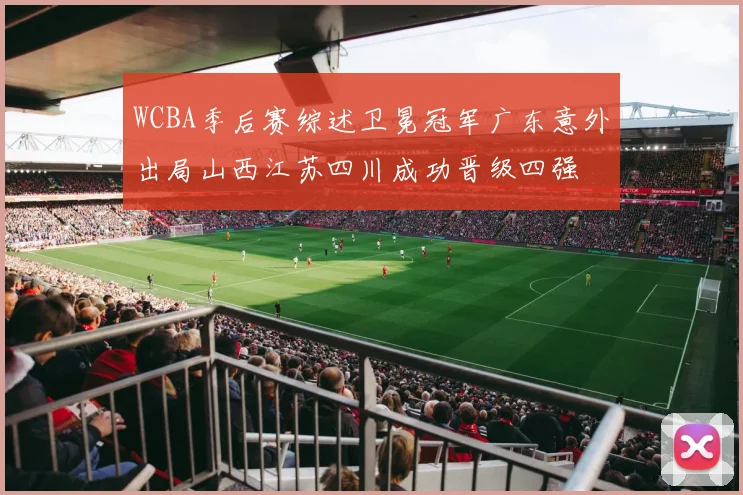 WCBA季后赛综述卫冕冠军广东意外出局山西江苏四川成功晋级四强
