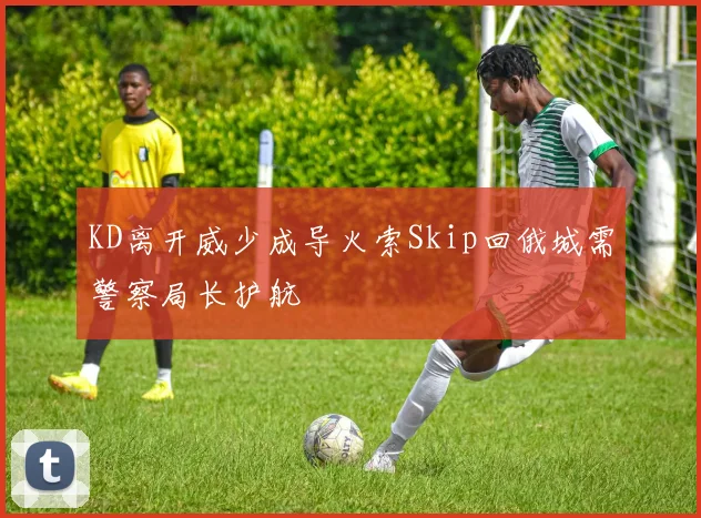 KD离开威少成导火索Skip回俄城需警察局长护航
