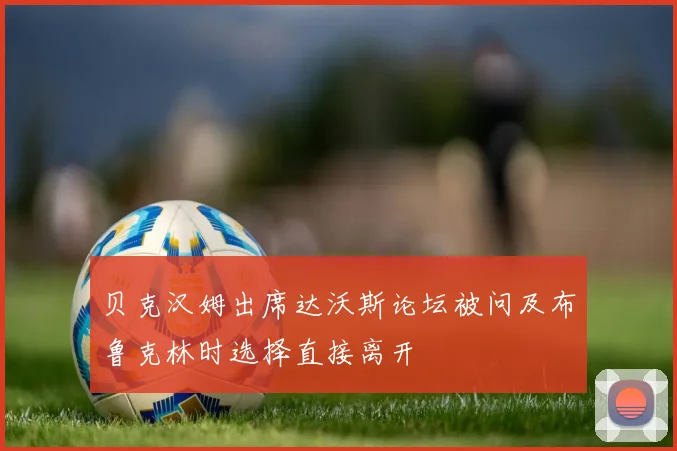 贝克汉姆出席达沃斯论坛被问及布鲁克林时选择直接离开