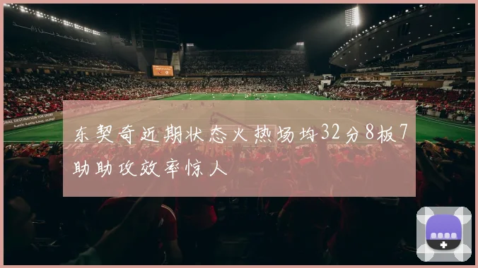 东契奇近期状态火热场均32分8板7助助攻效率惊人