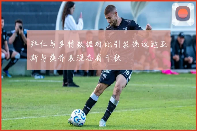 拜仁与多特数据对比引发热议迪亚斯与桑乔表现各有千秋
