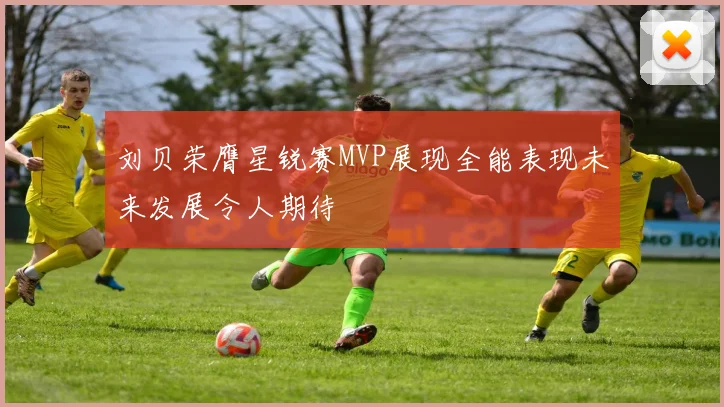 刘贝荣膺星锐赛MVP展现全能表现未来发展令人期待