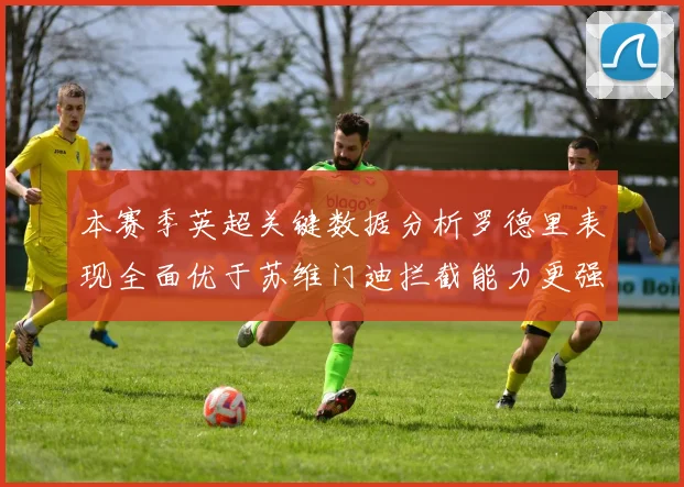 本赛季英超关键数据分析罗德里表现全面优于苏维门迪拦截能力更强