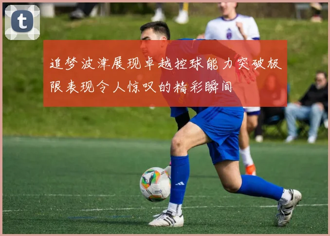 追梦波津展现卓越控球能力突破极限表现令人惊叹的精彩瞬间