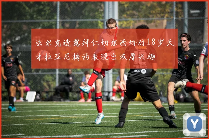 法尔克透露拜仁切尔西均对18岁天才拉亚尼梅西表现出浓厚兴趣