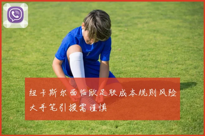 纽卡斯尔面临欧足联成本规则风险大手笔引援需谨慎