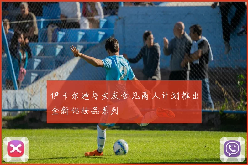 伊卡尔迪与女友会见商人计划推出全新化妆品系列