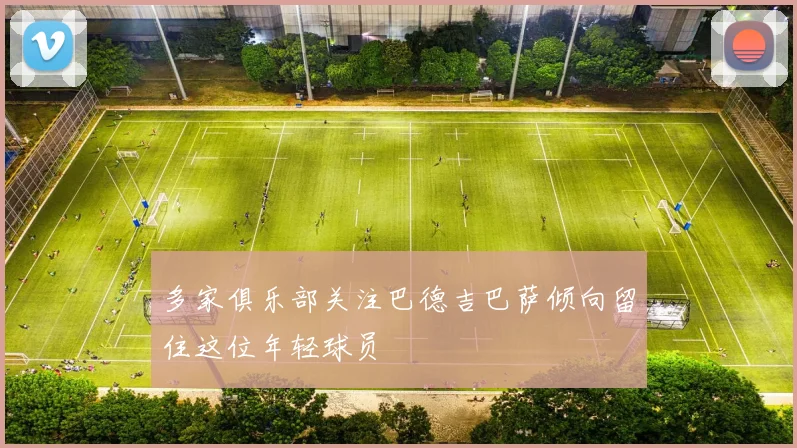 多家俱乐部关注巴德吉巴萨倾向留住这位年轻球员