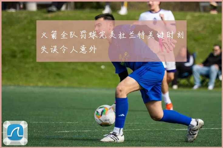 火箭全队罚球完美杜兰特关键时刻失误令人意外