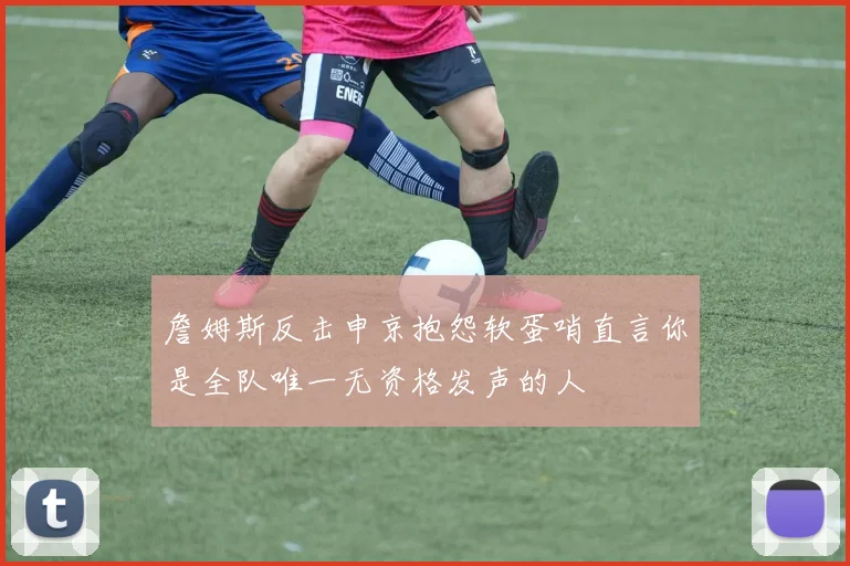 詹姆斯反击申京抱怨软蛋哨直言你是全队唯一无资格发声的人