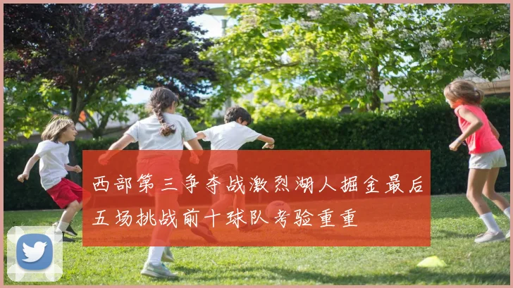西部第三争夺战激烈湖人掘金最后五场挑战前十球队考验重重