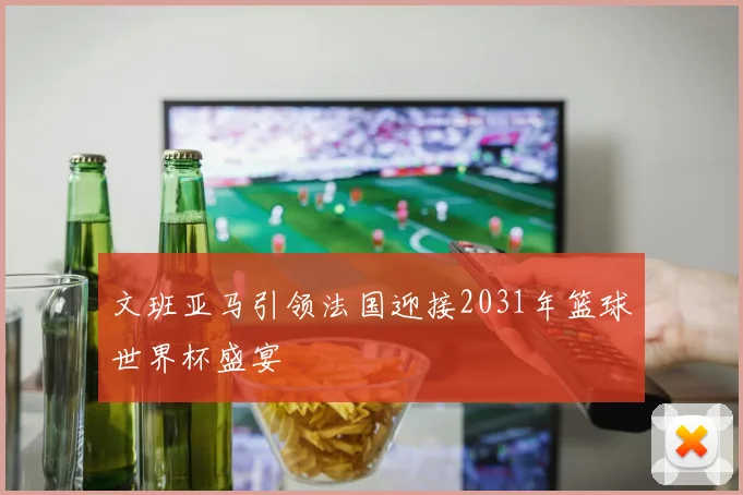 文班亚马引领法国迎接2031年篮球世界杯盛宴