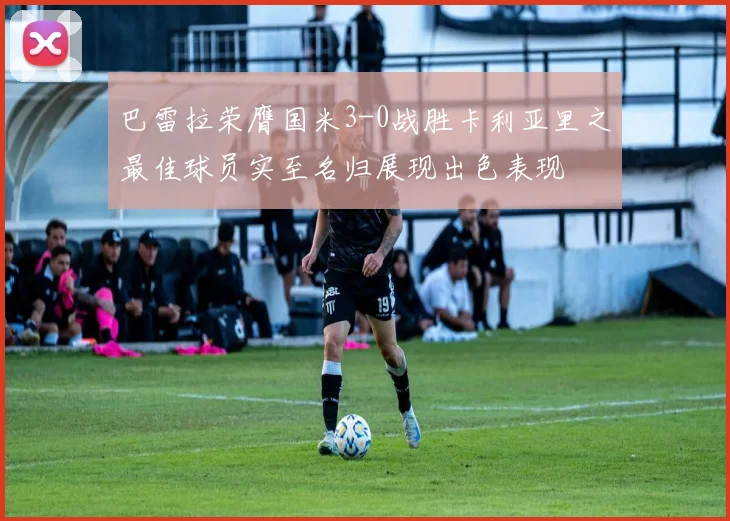 巴雷拉荣膺国米3-0战胜卡利亚里之最佳球员实至名归展现出色表现