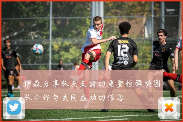 伊森分享队友支持的重要性强调团队合作与共同成功的信念