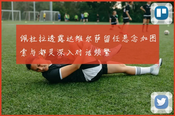 佩杜拉透露达维尔萨留任悬念加图索与都灵深入对话频繁