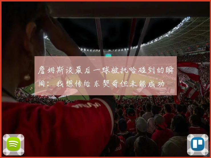 詹姆斯谈最后一球被托哈碰到的瞬间：我想传给东契奇但未能成功