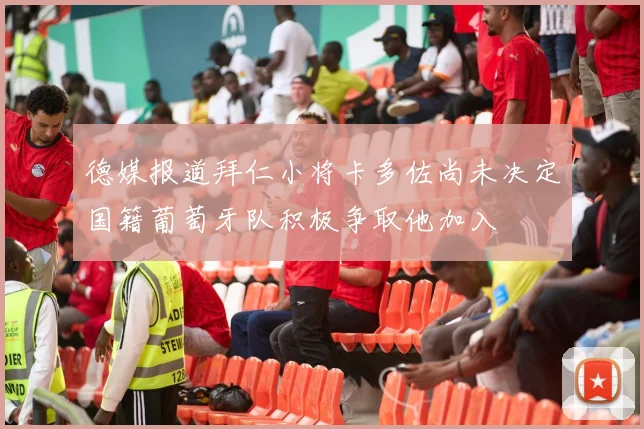 德媒报道拜仁小将卡多佐尚未决定国籍葡萄牙队积极争取他加入