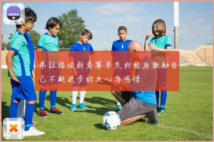弗拉格谈新秀赛季失利经历激励自己不断进步的决心与感悟