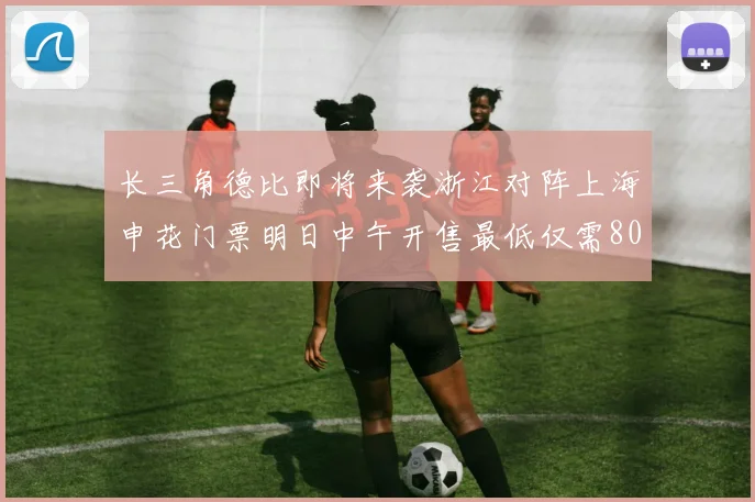 长三角德比即将来袭浙江对阵上海申花门票明日中午开售最低仅需80元