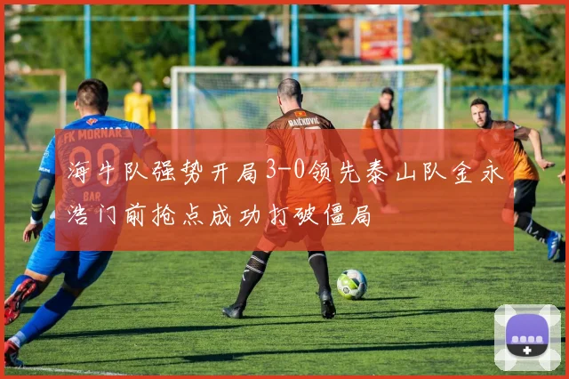 海牛队强势开局3-0领先泰山队金永浩门前抢点成功打破僵局