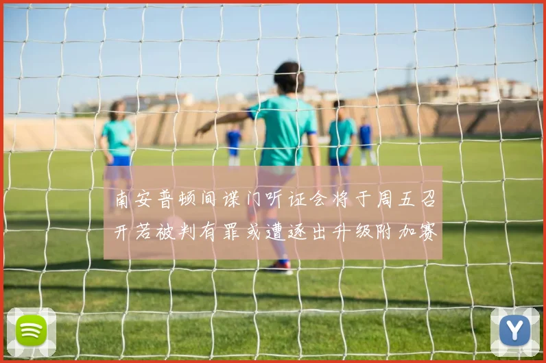 南安普顿间谍门听证会将于周五召开若被判有罪或遭逐出升级附加赛