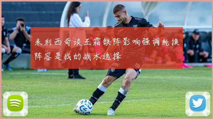 米利西奇谈王霜缺阵影响强调轮换阵容是我的战术选择