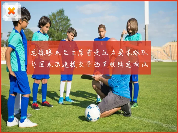 意媒曝米兰主席曾受压力要求球队与国米迅速提交圣西罗收购意向函