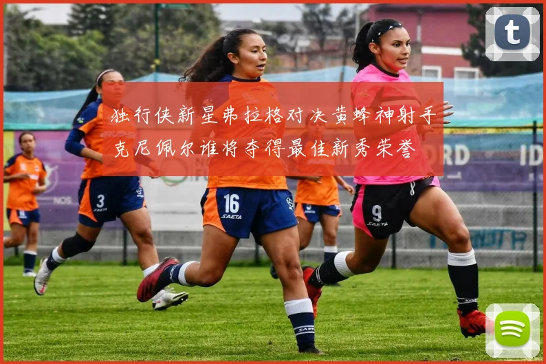 独行侠新星弗拉格对决黄蜂神射手克尼佩尔谁将夺得最佳新秀荣誉