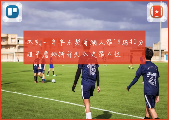 不到一年半东契奇湖人第18场40分追平詹姆斯并列队史第六位