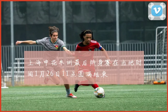 上海申花冬训最后热身赛在当地时间1月26日11点圆满结束